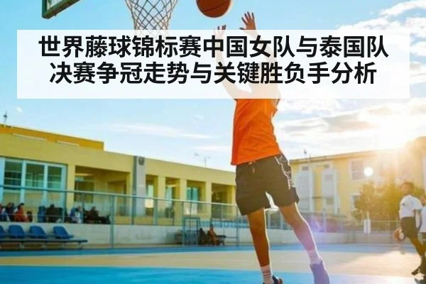 世界藤球锦标赛中国女队与泰国队决赛争冠走势与关键胜负手分析