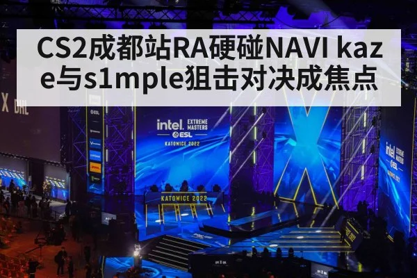 CS2成都站RA硬碰NAVI kaze与s1mple狙击对决成焦点
