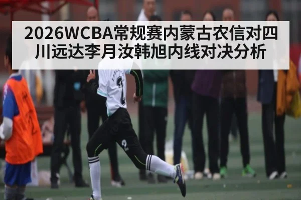 2026WCBA常规赛内蒙古农信对四川远达李月汝韩旭内线对决分析